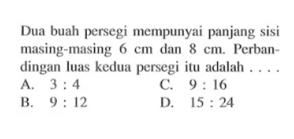 Dua buah persegi mempunyai panjang sisi masing-masing  6cm  dan  8cm . Perbandingan luas kedua persegi itu adalah ....