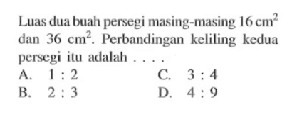 Luas dua buah persegi masing-masing 16 cm^2 dan 36 cm^2. Perbandingan keliling kedua persegi itu adalah ....