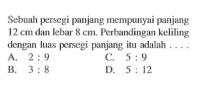 Sebuah persegi panjang mempunyai panjang  12 cm  dan lebar  8 cm . Perbandingan keliling dengan luas persegi panjang itu adalah ....
