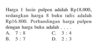 Harga 1 lusin pulpen adalah Rp18.000. sedangkan harga 8 buku tulis adalah Rp16.800 . Perbandingan harga pulpen dengan harga buku adalah 