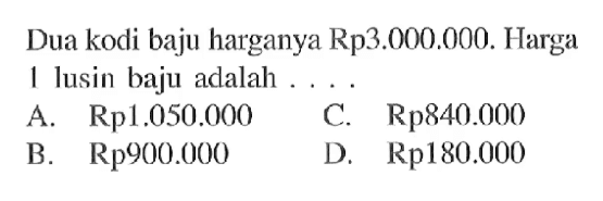 Dua kodi baju harganya Rp3.000.000. Harga 1 lusin baju adalah  .... 