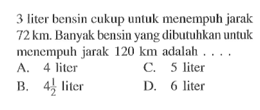 3 liter bensin cukup untuk menempuh jarak  72 km . Banyak bensinyang dibutuhkan untuk menempuh jarak  120 km  adalah ....