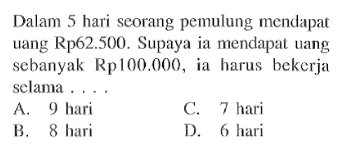 Dalam 5 hari seorang pemulung mendapat uang Rp62.500. Supayaia mendapat uang sebanyak Rp100.000,ia harus bekerja selama ....