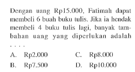 Dengan uang Rp15.000, Fatimah dapat membeli 6 buah buku tulis. Jika ia hendak membeli 4 buku tulis lagi, banyak tambahan uang yang diperlukan adalah  .. 