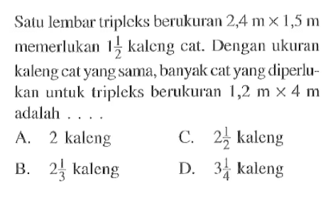 Satu lembar tripleks berukuran 2,4 m x 1,5 m memerlukan 1 1/2 kaleng cat. Dengan ukuran kaleng cat yang sama, banyak cat yang diperlukan untuk tripleks berukuran  1,2 m x 4 m adalah....