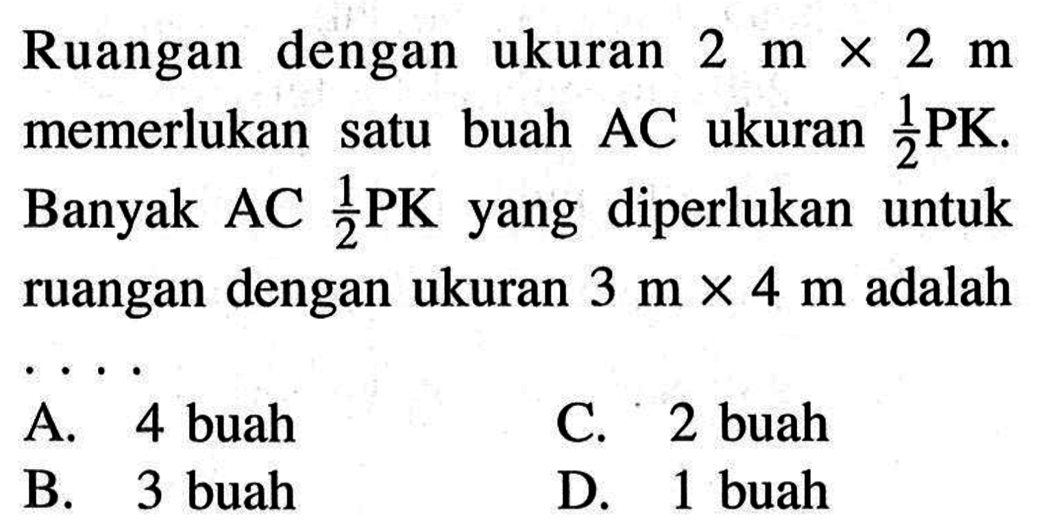 Ruangan dengan ukuran 2 m x 2 m  memerlukan satu buah  AC  ukuran 1/2 PK . Banyak AC 1/2 PK  yang diperlukan untuk ruangan dengan ukuran  3 m x 4 m  adalah