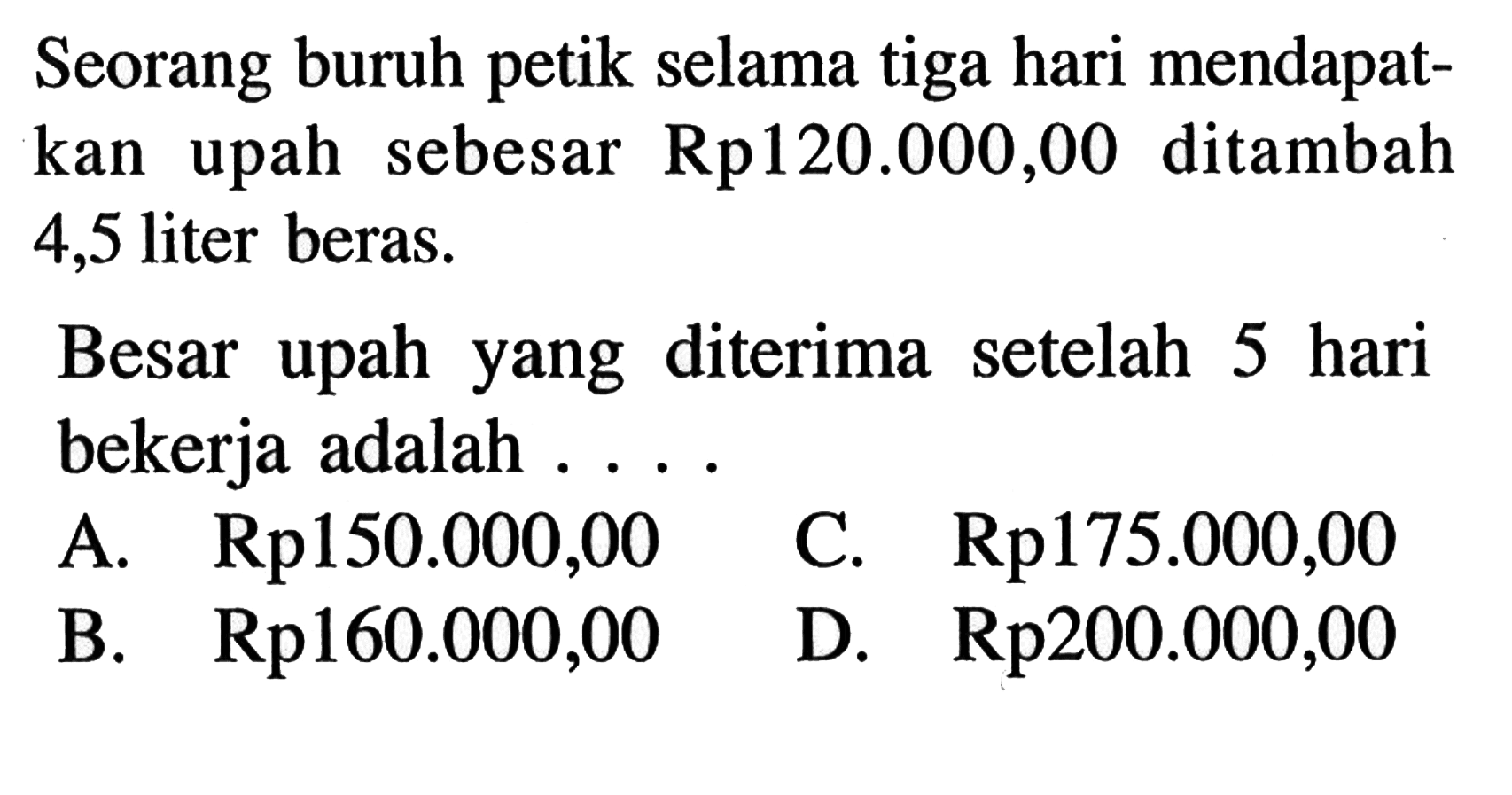 Seorang buruh petik selama tiga hari mendapatkan upah sebesar Rp120.000,00 ditambah 4,5 liter beras. Besar upah yang diterima setelah 5 hari bekerja adalah ....