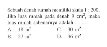 Sebuah denah rumah memiliki skala  1: 200 . Jika luas rumah pada denah  9 cm^2, maka luas rumah sebenarnya adalah  ....
