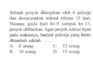 Sebuah proyek dikerjakan oleh 6 pekerja dan direncanakan selesai selama 15 hari. Namun, pada hari ke-9 sampai ke-13, proyck diliburkan. Agar proyek selesai tepat pada waktunya, banyak pekerja yang harus ditambah adalah ...