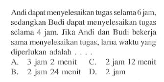 Andi dapat menyelesaikan tugas selama 6 jam, sedangkan Budi dapat menyelesaikan tugas selama 4 jam. Jika Andi dan Budi bekerja sama menyelesaikan tugas, lama waktu yang diperlukan adalah...