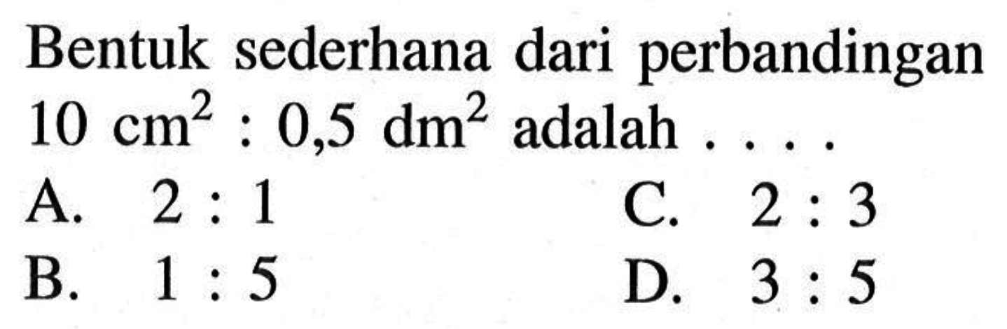 Bentuk sederhana dari perbandingan  10 cm^2 : 0,5 dm^2  adalah  ...