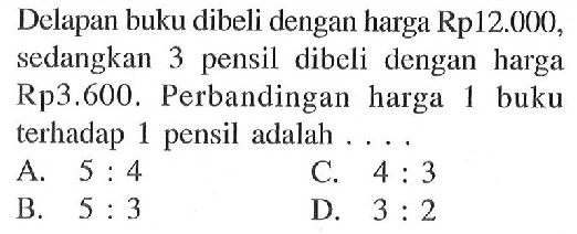 Delapan buku dibeli dengan harga Rp12.000, sedangkan 3 pensil dibeli dengan harga Rp3.600. Perbandingan harga 1 buku terhadap 1 pensil adalah ...