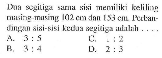 Dua segitiga sama sisi memiliki keliling masing-masing 102 cm dan 153 cm. Perbandingan sisi-sisi kedua segitiga adalah ....