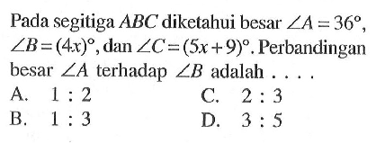 Pada segitiga  ABC  diketahui besar  sudut A=36 ,  sudut B=(4x) , dan  sudut C=(5x+9) .  Perbandingan besar  sudut A  terhadap  sudut B  adalah . . . .