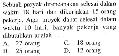 Sebuah proyek direncanakan selesai dalam waktu 18 hari dan dikerjakan 15 orang pekerja. Agar proyek dapat selesai dalam waktu 10 hari, banyak pekerja yang dibutuhkan adalah ... .