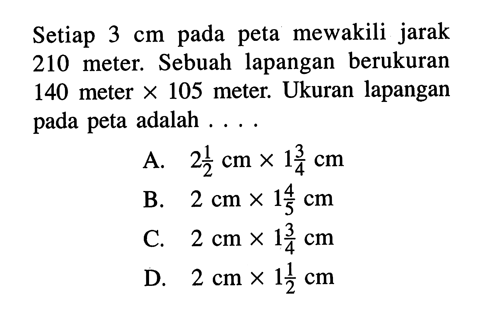 Setiap  3 cm  pada peta mewakili jarak 210 meter. Sebuah lapangan berukuran 140 meter  x 105  meter. Ukuran lapangan pada peta adalah ....