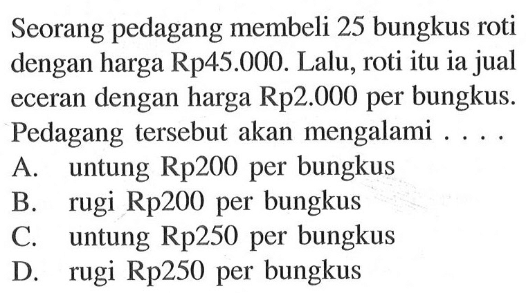 Seorang pedagang membeli 25 bungkus roti dengan harga Rp45.000. Lalu, rotiituia jual eceran dengan harga Rp2.000 per bungkus. Pedagang tersebut akan mengalami .....