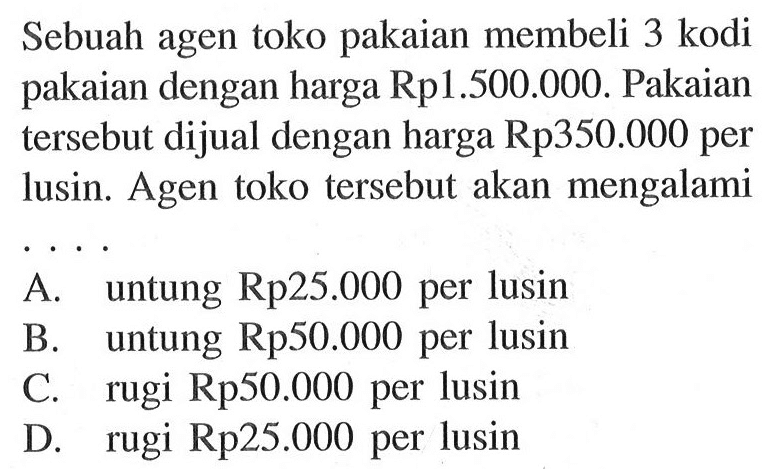 Sebuah agen toko pakaian membeli 3 kodi pakaian dengan harga Rp1.500.000. Pakaian tersebut dijual dengan harga Rp350.000 per lusin. Agen toko tersebut akan mengalami