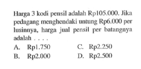 Harga 3 kodi pensil adalah Rp 105.000. Jika pedagang menghendaki untung Rp6.000 per lusinnya, harga jual pensil per batangnya adalah ....
