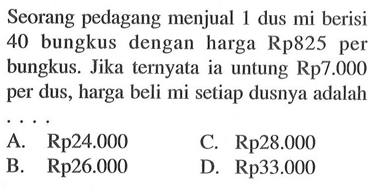 Seorang pedagang menjual 1 dus mi berisi 40 bungkus dengan harga Rp825 per bungkus. Jika ternyata ia untung Rp 7.000 per dus, harga beli mi setiap dusnya adalah