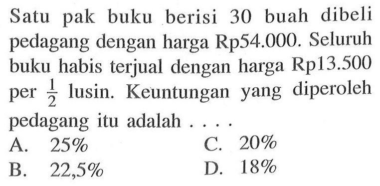 Satu pak buku berisi 30 buah dibeli pedagang dengan harga Rp54.000. Seluruh buku habis terjual dengan harga Rp13.500 per 1/2 lusin. Keuntungan yang diperoleh pedagang itu adalah ...