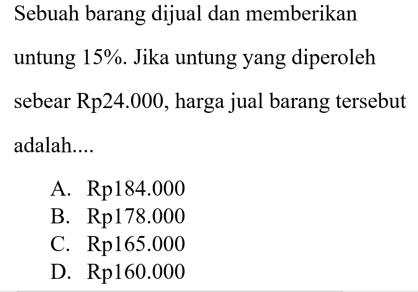 Sebuah barang dijual dan memberikan untung 15%. Jika untung yang diperoleh sebesar Rp24.000, harga jual barang tersebut adalah....