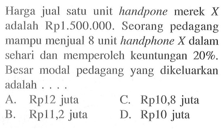 Harga jual satu unit handpone merek X adalah Rp 1.500.000. Seorang pedagang mampu menjual 8 unit handphone X dalam sehari dan memperoleh keuntungan 20%. Besar modal pedagang yang dikeluarkan adalah...