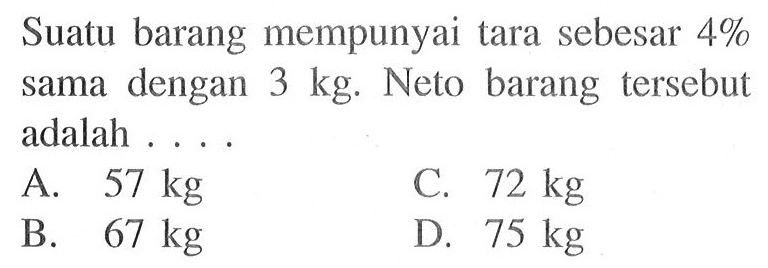 Suatu barang mempunyai tara sebesar  4%  sama dengan  3 kg . Neto barang tersebut adalah ....