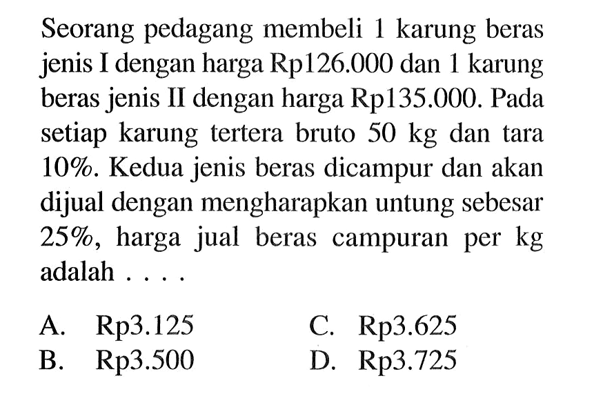 Seorang pedagang membeli 1 karung beras jenis I dengan harga Rp126.000 dan 1 karung beras jenis II dengan harga Rp135.000. Pada setiap karung tertera bruto 50 kg dan tara 10%. Kedua jenis beras dicampur dan akan dijual dengan mengharapkan untung sebesar 25%, harga jual beras campuran per kg adalah ....