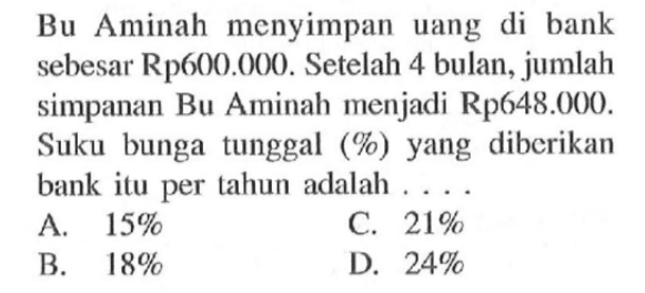 Bu Aminah menyimpan uang di bank sebesar Rp600.000. Setelah 4 bulan, jumlah simpanan Bu Aminah menjadi Rp648.000. Suku bunga tunggal (%) yang diberikan bank itu per tahun adalah ...