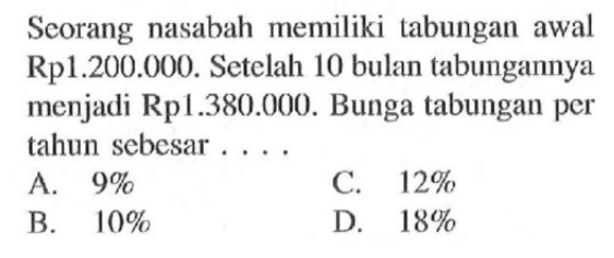 Seorang nasabah memiliki tabungan awal Rp1.200.000. Setelah 10 bulan tabungannya menjadi Rp1.380.000. Bunga tabungan per tahun sebesar ....