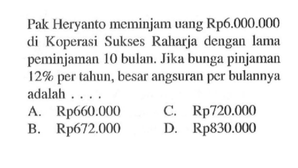 Pak Heryanto meminjam uang Rp6.000.000 di Koperasi Sukses Raharja dengan lama peminjaman 10 bulan. Jika bunga pinjaman 12% per tahun, besar angsuran per bulannya adalah ...