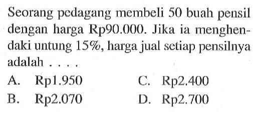 Seorang pedagang membeli 50 buah pensil dengan harga Rp90.000. Jika ia menghendaki untung 15%, harga jual setiap pensilnya adalah ...