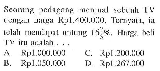 Seorang pedagang menjual sebuah TV dengan harga Rp1.400.000. Ternyata, ia telah mendapat untung  16 2/3% . Harga beli  TV  itu adalah ...