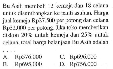 Bu Asih membeli 12 kemeja dan 18 celana untuk disumbangkan ke panti asuhan. Harga jual kemeja Rp27.500 per potong dan celana Rp32.000 per potong. Jika toko memberikan diskon  20%  untuk kemeja dan  25%  untuk celana, total harga belanjaan Bu Asih adalah ...