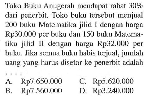 Toko Buku Anugerah mendapat rabat 30% dari penerbit. Toko buku tersebut menjual 200 buku Matematika jilid I dengan harga Rp30.000 per buku dan 150 buku Matematika jilid II dengan harga Rp32.000 per buku. Jika semua buku habis terjual, jumlah uang yang harus disetor ke penerbit adalah ....