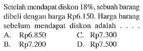 Setelah mendapat diskon 18%, sebuah barang dibeli dengan harga Rp6.150. Harga barang sebelum mendapat diskon adalah ....