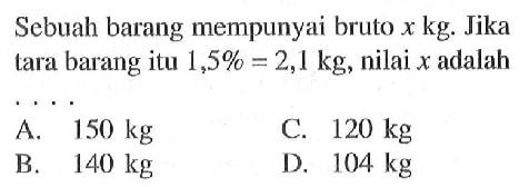 Sebuah barang mempunyai bruto  x kg . Jika tara barang itu  1,5 %=2,1 kg , nilai  x  adalah