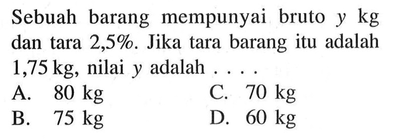 Sebuah barang mempunyai bruto y kg dan tara 2,5%. Jika tara barang itu adalah 1,75 kg, nilai y adalah ... 