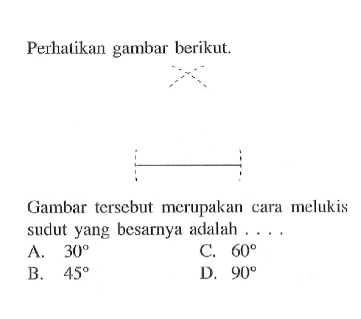 Perhatikan gambar berikut.Gambar tersebut merupakan cara melukis sudut yang besarnya adalah ....A. 30 
B. 45 
C. 60 
D. 90 