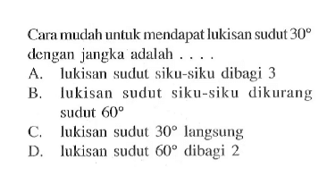 Cara mudah untuk mendapat lukisan sudut 30 dengan jangka adalah..... A. lukisan sudut siku-siku dibagi 3 B. lukisan sudut siku-siku dikurang sudut 60 C. lukisan sudut 30 langsung D. lukisan sudut 60 dibagi 2