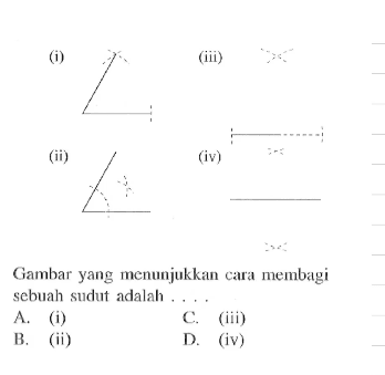 (i) (ii) (iii) (iv) Gambar yang menunjukkan cara membagi sebuah sudut adalah .... A. (i) B. (ii) C. (iii) D. (iv)