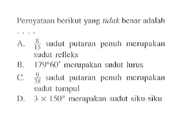 Pernyataan berikut yang  tidak benar adalah .. . A.  8/15  sudut putaran penuh merupakan sudut refleksB.  179 60'  merupakan sudut lurusC.  9/38  sudut putaran penuh merupakan suduttumpulD.  3 x 150  merupakan sudut siku-siku