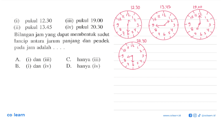 (i) pukul 12.30 (ii) pukul 13.45 (iii) pukul 19.00 Bilangan jam yang dapat membentuk sudut lancip antara jarum panjang dan pendek pada jam adalah ....