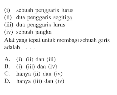 (i) sebuah penggaris lurus (ii) dua penggaris segitiga (iii) dua penggaris lurus (iv) sebuah jangka Alat yang tepat untuk membagi sebuah garis adalah . . . .