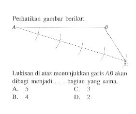 Perhatikan gambar berikut. Lukisan di atas menunjukkan garis AB akan dibagi menjadi ... bagian yang sama. A. 5 B. 4 C. 3 D. 2