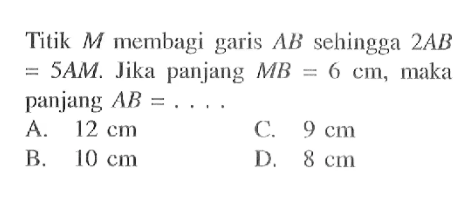 Titik M membagi garis AB sehingga 2 AB=5 AM. Jika panjang MB=6 cm, maka panjang  AB=... 