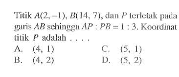 Titik  A(2,-1),B(14,7), dan P terletak pada garis  AB sehingga AP: PB=1:3. Koordinat titik  P adalah ....