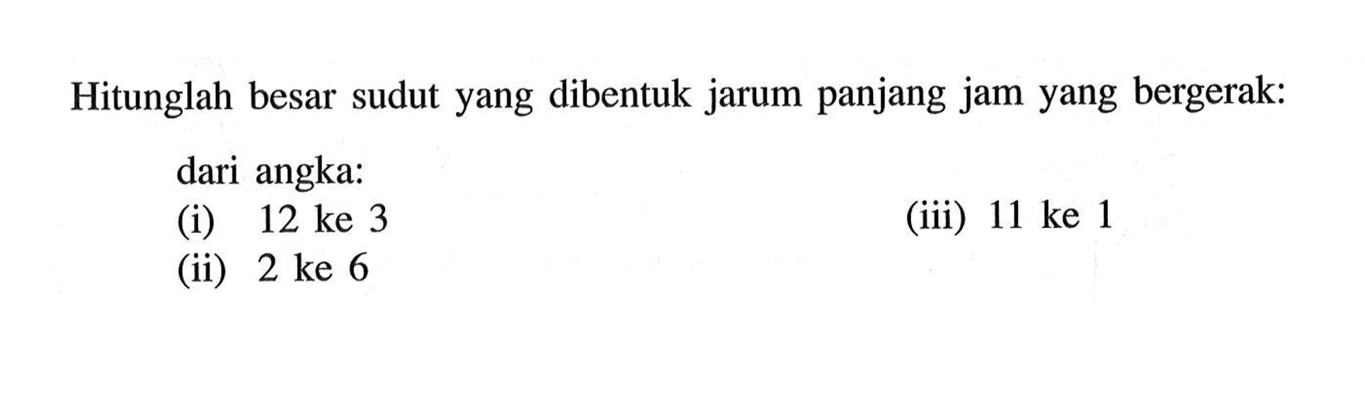 Hitunglah besar sudut yang dibentuk jarum panjang jam yang bergerak: dari angka: (i) 12 ke 3 (iii) 11 ke 1 (ii) 2 ke 6