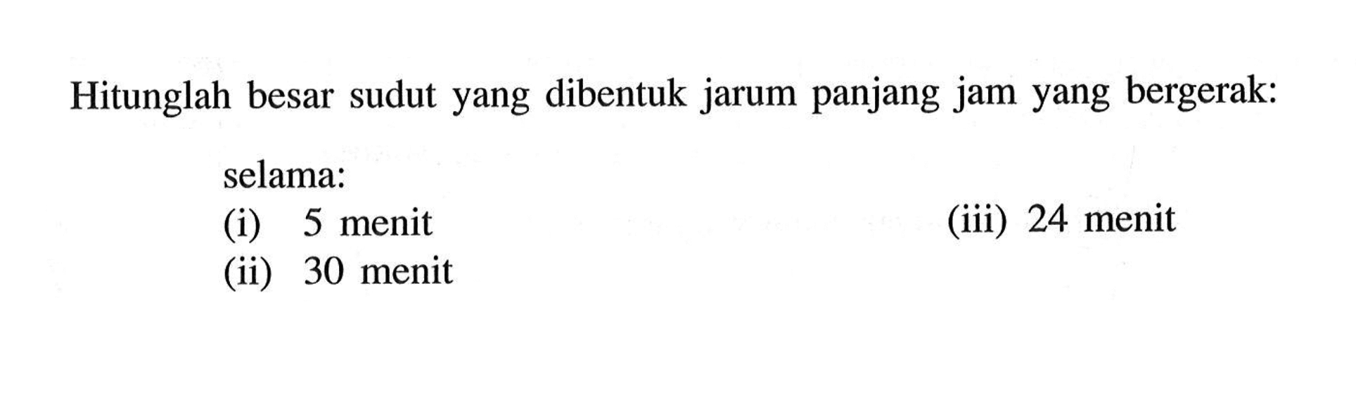 Hitunglah besar sudut yang dibentuk jarum panjang jam yang bergerak: selama: (i) 5 menit (ii) 30 menit (iii) 24 menit